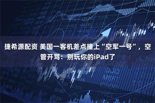 捷希源配资 美国一客机差点撞上“空军一号”，空管开骂：别玩你的iPad了