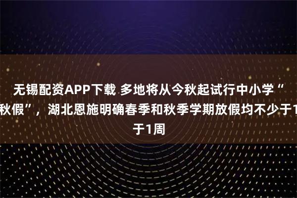 无锡配资APP下载 多地将从今秋起试行中小学“春秋假”，湖北恩施明确春季和秋季学期放假均不少于1周