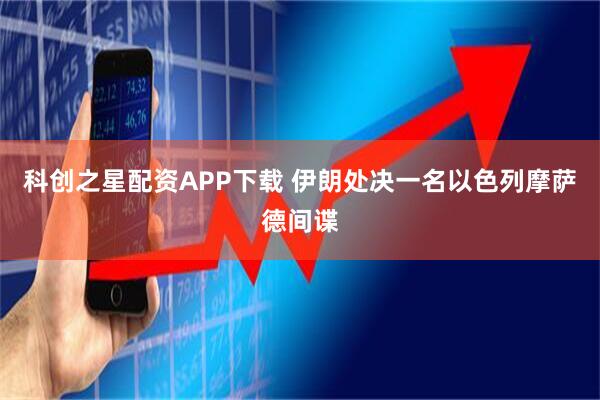 科创之星配资APP下载 伊朗处决一名以色列摩萨德间谍