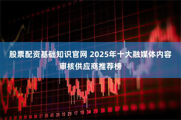 股票配资基础知识官网 2025年十大融媒体内容审核供应商推荐榜