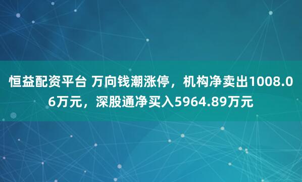 恒益配资平台 万向钱潮涨停，机构净卖出1008.06万元，深股通净买入5964.89万元
