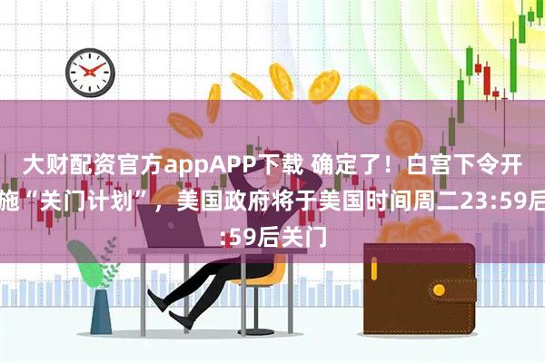 大财配资官方appAPP下载 确定了！白宫下令开始实施“关门计划”，美国政府将于美国时间周二23:59后关门