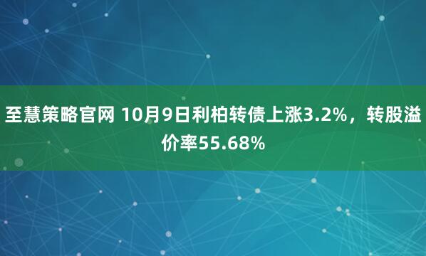 至慧策略官网 10月9日利柏转债上涨3.2%，转股溢价率55.68%