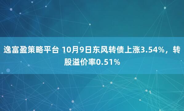 逸富盈策略平台 10月9日东风转债上涨3.54%，转股溢价率0.51%