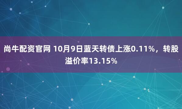 尚牛配资官网 10月9日蓝天转债上涨0.11%，转股溢价率13.15%