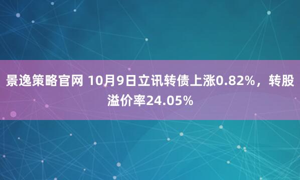 景逸策略官网 10月9日立讯转债上涨0.82%，转股溢价率24.05%