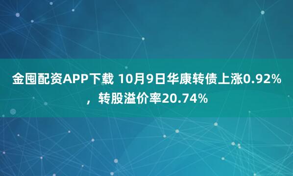 金囤配资APP下载 10月9日华康转债上涨0.92%，转股溢价率20.74%