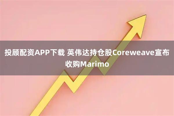 投顾配资APP下载 英伟达持仓股Coreweave宣布收购Marimo